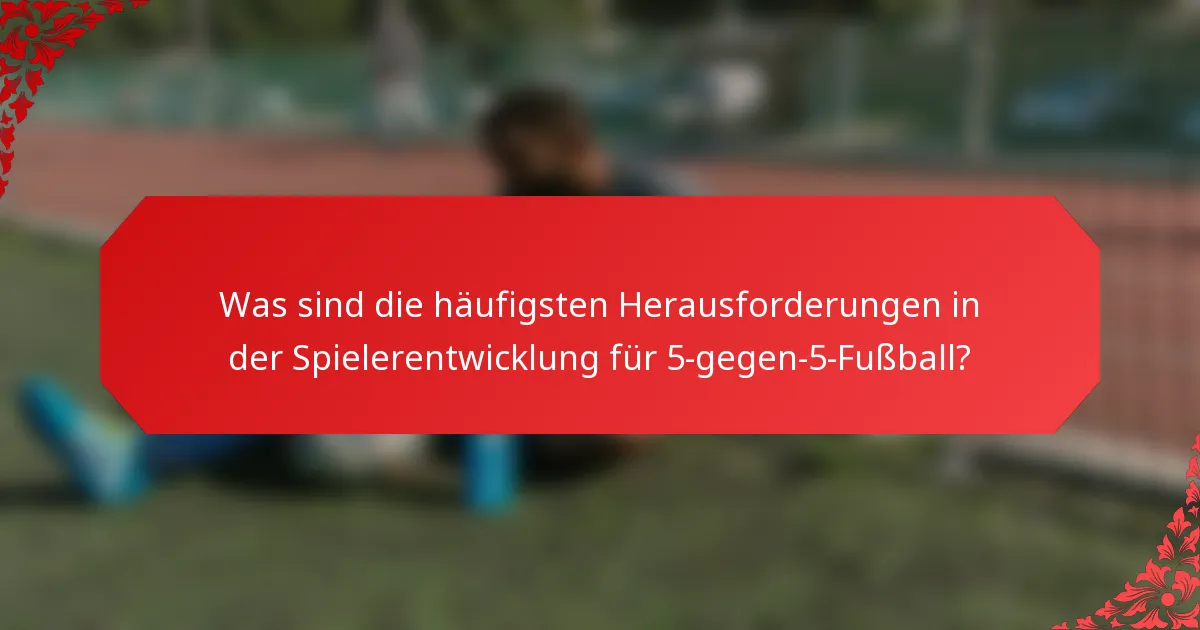 Was sind die häufigsten Herausforderungen in der Spielerentwicklung für 5-gegen-5-Fußball?