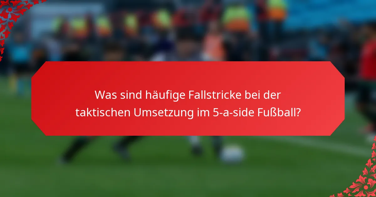 Was sind häufige Fallstricke bei der taktischen Umsetzung im 5-a-side Fußball?
